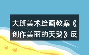 大班美術繪畫教案《創(chuàng)作美麗的天鵝》反思