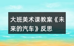 大班美術(shù)課教案《未來(lái)的汽車》反思