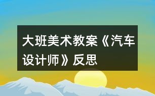 大班美術(shù)教案《汽車設(shè)計(jì)師》反思