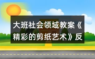 大班社會(huì)領(lǐng)域教案《精彩的剪紙藝術(shù)》反思