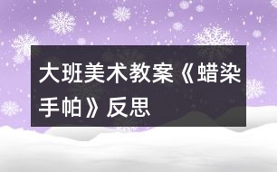 大班美術教案《蠟染手帕》反思