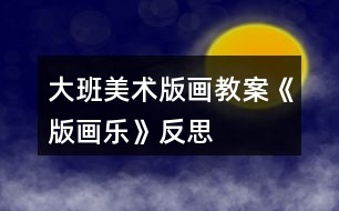 大班美術版畫教案《版畫樂》反思