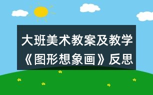 大班美術(shù)教案及教學(xué)《圖形想象畫》反思