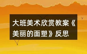 大班美術(shù)欣賞教案《美麗的面塑》反思