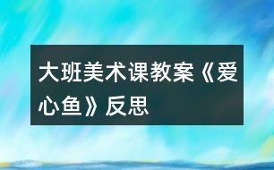 大班美術(shù)課教案《愛心魚》反思