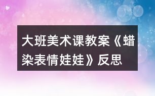 大班美術(shù)課教案《蠟染表情娃娃》反思