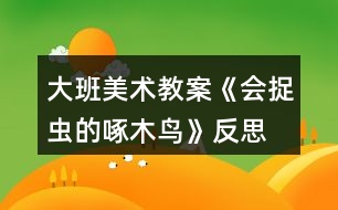 大班美術(shù)教案《會(huì)捉蟲(chóng)的啄木鳥(niǎo)》反思