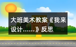 大班美術教案《我來設計......》反思