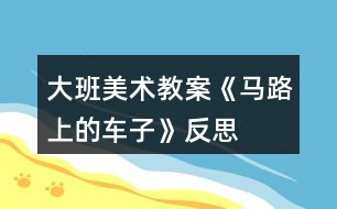 大班美術教案《馬路上的車子》反思