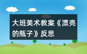 大班美術(shù)教案《漂亮的瓶子》反思