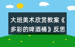 大班美術(shù)欣賞教案《多彩的啤酒桶》反思