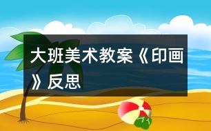 大班美術(shù)教案《印畫》反思