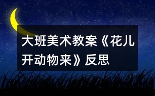 大班美術(shù)教案《花兒開、動物來》反思