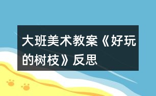 大班美術教案《好玩的樹枝》反思