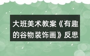 大班美術教案《有趣的谷物裝飾畫》反思