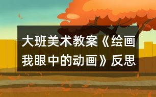 大班美術教案《繪畫我眼中的動畫》反思