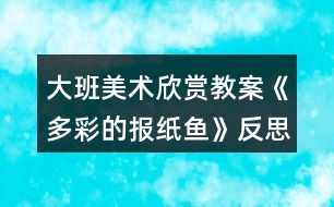 大班美術(shù)欣賞教案《多彩的報(bào)紙魚》反思