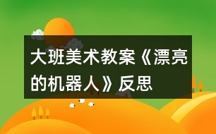 大班美術(shù)教案《漂亮的機(jī)器人》反思