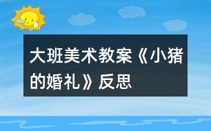 大班美術教案《小豬的婚禮》反思