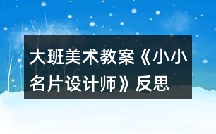 大班美術(shù)教案《小小名片設(shè)計師》反思