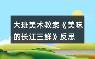 大班美術教案《美味的長江三鮮》反思