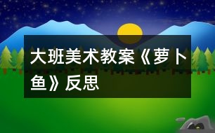 大班美術教案《蘿卜魚》反思