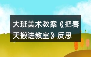 大班美術(shù)教案《把春天搬進教室》反思