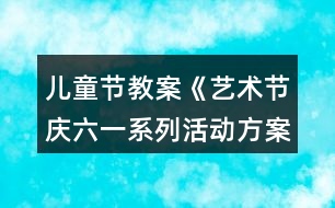 兒童節(jié)教案《藝術(shù)節(jié)慶六一系列活動方案》