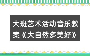 大班藝術(shù)活動音樂教案《大自然多美好》愛護(hù)環(huán)境主題