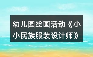 幼兒園繪畫(huà)活動(dòng)《小小民族服裝設(shè)計(jì)師》大班美術(shù)教案