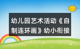 幼兒園藝術(shù)活動(dòng)《自制連環(huán)畫》幼小銜接語(yǔ)言教案