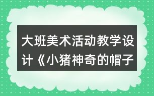 大班美術(shù)活動教學(xué)設(shè)計《小豬神奇的帽子》