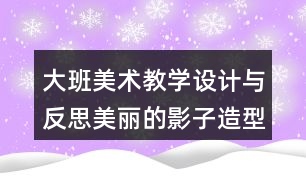 大班美術(shù)教學(xué)設(shè)計(jì)與反思美麗的影子造型