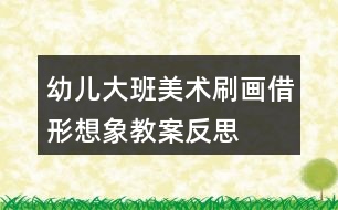 幼兒大班美術(shù)刷畫(huà)借形想象教案反思