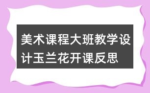 美術課程大班教學設計玉蘭花開課反思