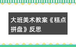 大班美術教案《糕點拼盤》反思