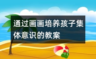 通過畫畫培養(yǎng)孩子集體意識的教案