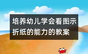 培養(yǎng)幼兒學(xué)會看圖示折紙的能力的教案