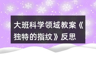 大班科學(xué)領(lǐng)域教案《獨(dú)特的指紋》反思