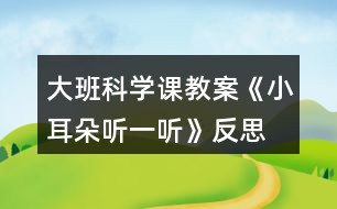 大班科學(xué)課教案《小耳朵聽(tīng)一聽(tīng)》反思