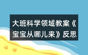 大班科學(xué)領(lǐng)域教案《寶寶從哪兒來》反思