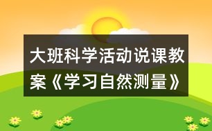 大班科學(xué)活動(dòng)說課教案《學(xué)習(xí)自然測(cè)量》