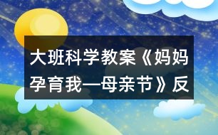 大班科學(xué)教案《媽媽孕育我―母親節(jié)》反思