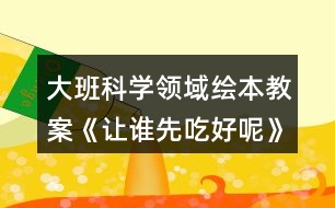 大班科學(xué)領(lǐng)域繪本教案《讓誰先吃好呢》