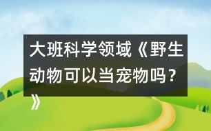 大班科學(xué)領(lǐng)域《野生動(dòng)物可以當(dāng)寵物嗎？》防疫教案