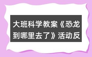 大班科學教案《恐龍到哪里去了》活動反思