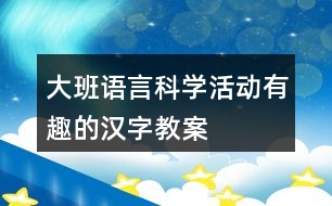 大班語(yǔ)言科學(xué)活動(dòng)有趣的漢字教案