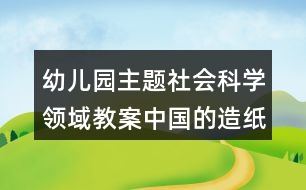 幼兒園主題社會科學(xué)領(lǐng)域教案中國的造紙術(shù)