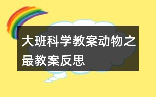 大班科學(xué)教案動(dòng)物之最教案反思