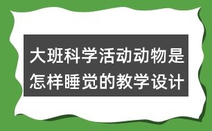 大班科學(xué)活動動物是怎樣睡覺的教學(xué)設(shè)計反思